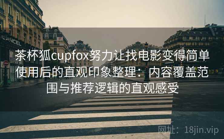 茶杯狐cupfox努力让找电影变得简单使用后的直观印象整理:内容覆盖范围与推荐逻辑的直观感受 茶杯狐cupfox努力让找电影变得简单使用后的直观印象整理:内容覆盖范围与推荐逻辑的直观感受