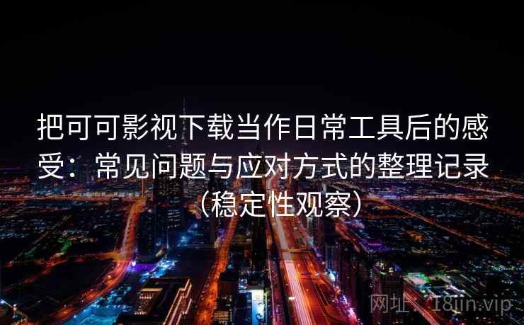 把可可影视下载当作日常工具后的感受:常见问题与应对方式的整理记录(稳定性观察) 把可可影视下载当作日常工具后的感受:常见问题与应对方式的整理记录(稳定性观察)
