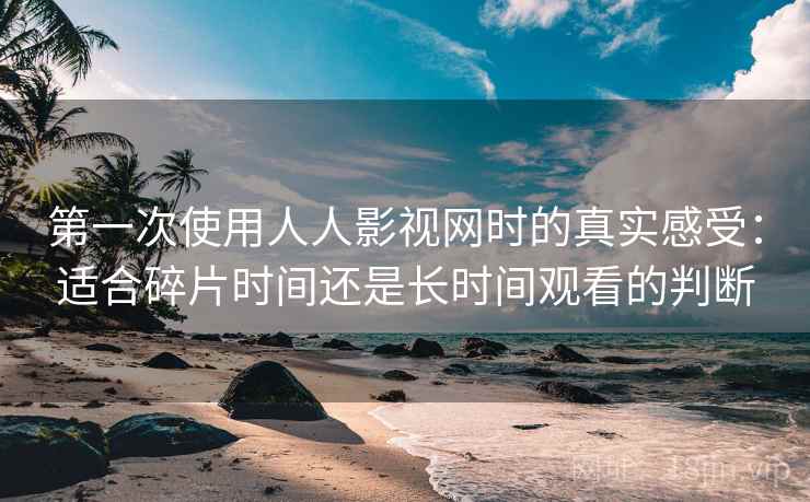 第一次使用人人影视网时的真实感受:适合碎片时间还是长时间观看的判断 第一次使用人人影视网时的真实感受:适合碎片时间还是长时间观看的判断