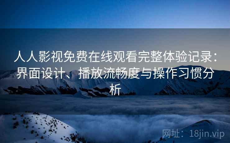 人人影视免费在线观看完整体验记录:界面设计、播放流畅度与操作习惯分析 人人影视免费在线观看完整体验记录:界面设计、播放流畅度与操作习惯分析