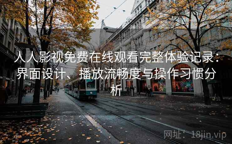 人人影视免费在线观看完整体验记录:界面设计、播放流畅度与操作习惯分析 人人影视免费在线观看完整体验记录:界面设计、播放流畅度与操作习惯分析