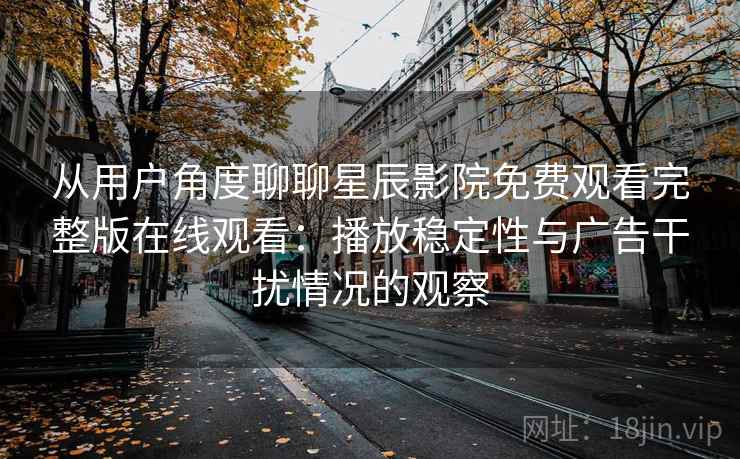 从用户角度聊聊星辰影院免费观看完整版在线观看:播放稳定性与广告干扰情况的观察 从用户角度聊聊星辰影院免费观看完整版在线观看:播放稳定性与广告干扰情况的观察