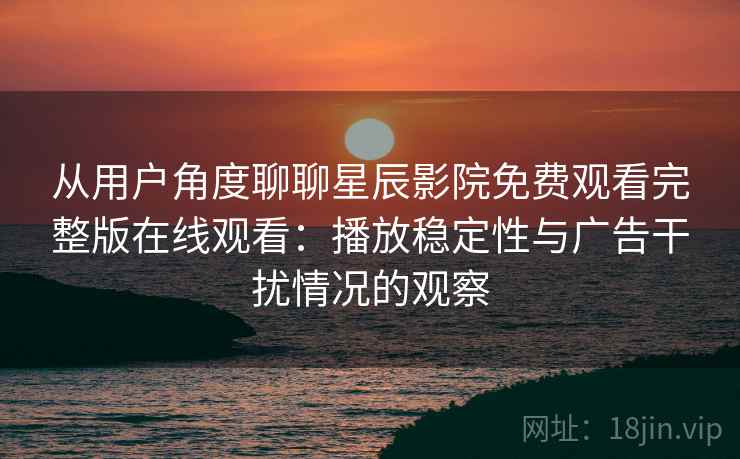 从用户角度聊聊星辰影院免费观看完整版在线观看:播放稳定性与广告干扰情况的观察 从用户角度聊聊星辰影院免费观看完整版在线观看:播放稳定性与广告干扰情况的观察