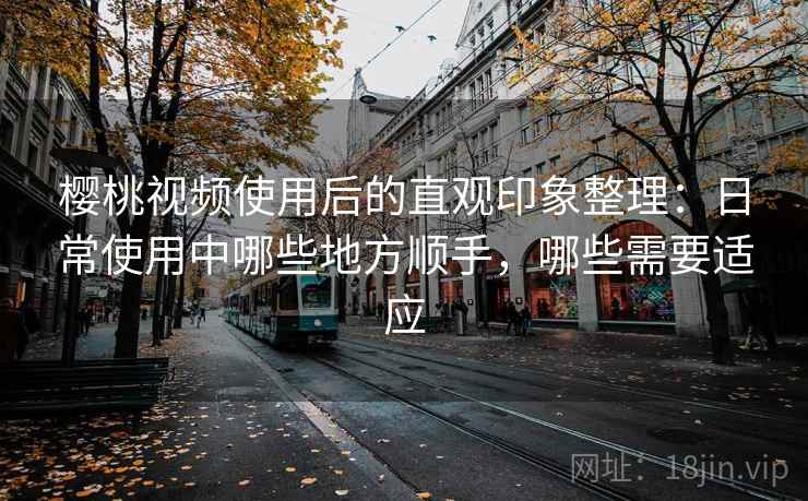 樱桃视频使用后的直观印象整理:日常使用中哪些地方顺手,哪些需要适应 樱桃视频使用后的直观印象整理:日常使用中哪些地方顺手,哪些需要适应