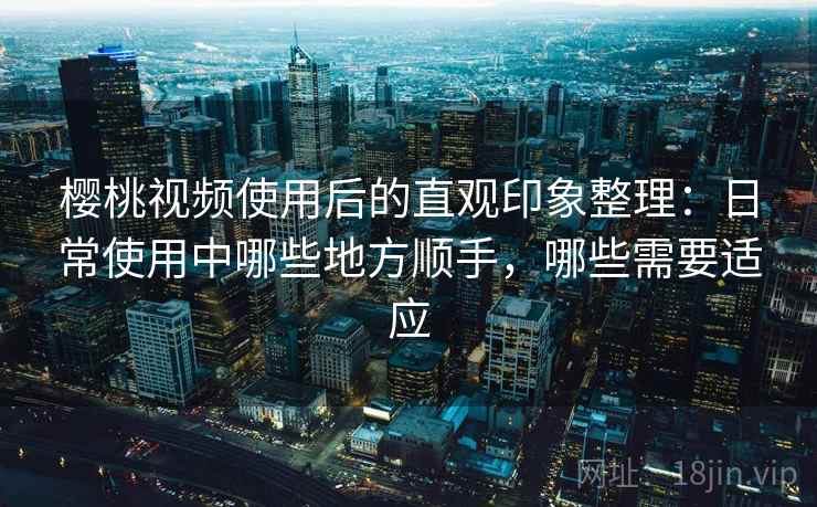 樱桃视频使用后的直观印象整理:日常使用中哪些地方顺手,哪些需要适应 樱桃视频使用后的直观印象整理:日常使用中哪些地方顺手,哪些需要适应