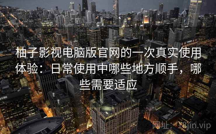 柚子影视电脑版官网的一次真实使用体验:日常使用中哪些地方顺手,哪些需要适应 柚子影视电脑版官网的一次真实使用体验:日常使用中哪些地方顺手,哪些需要适应