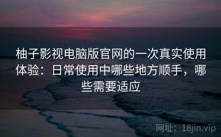 柚子影视电脑版官网的一次真实使用体验:日常使用中哪些地方顺手,哪些需要适应 柚子影视电脑版官网的一次真实使用体验:日常使用中哪些地方顺手,哪些需要适应