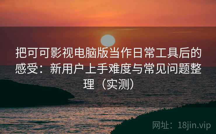 把可可影视电脑版当作日常工具后的感受:新用户上手难度与常见问题整理(实测) 把可可影视电脑版当作日常工具后的感受:新用户上手难度与常见问题整理(实测)