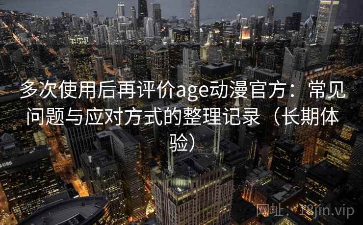 多次使用后再评价age动漫官方:常见问题与应对方式的整理记录(长期体验) 多次使用后再评价age动漫官方:常见问题与应对方式的整理记录(长期体验)