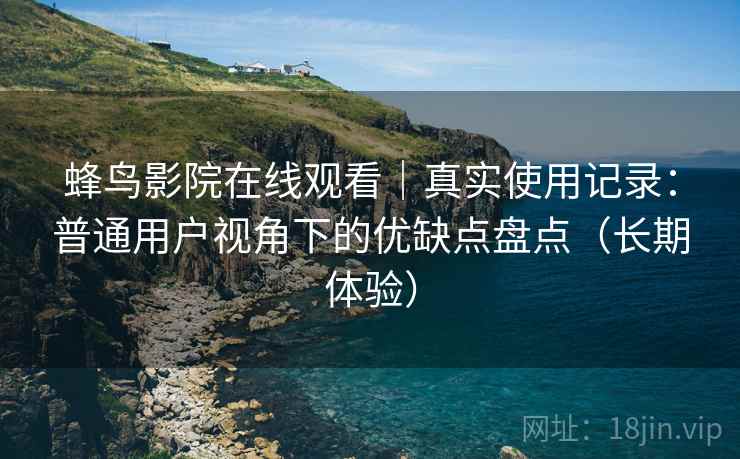 蜂鸟影院在线观看|真实使用记录:普通用户视角下的优缺点盘点(长期体验) 蜂鸟影院在线观看|真实使用记录:普通用户视角下的优缺点盘点(长期体验)