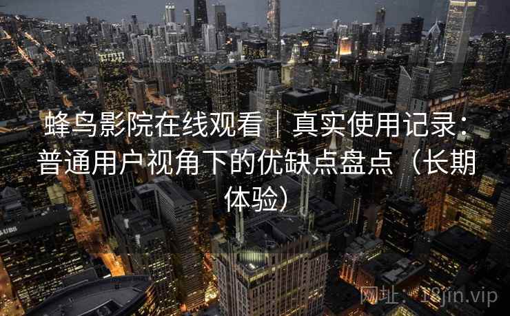 蜂鸟影院在线观看|真实使用记录:普通用户视角下的优缺点盘点(长期体验) 蜂鸟影院在线观看|真实使用记录:普通用户视角下的优缺点盘点(长期体验)