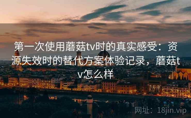 第一次使用蘑菇tv时的真实感受:资源失效时的替代方案体验记录,蘑菇tv怎么样 第一次使用蘑菇tv时的真实感受:资源失效时的替代方案体验记录,蘑菇tv怎么样