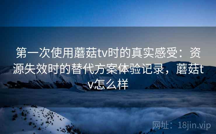 第一次使用蘑菇tv时的真实感受:资源失效时的替代方案体验记录,蘑菇tv怎么样 第一次使用蘑菇tv时的真实感受:资源失效时的替代方案体验记录,蘑菇tv怎么样