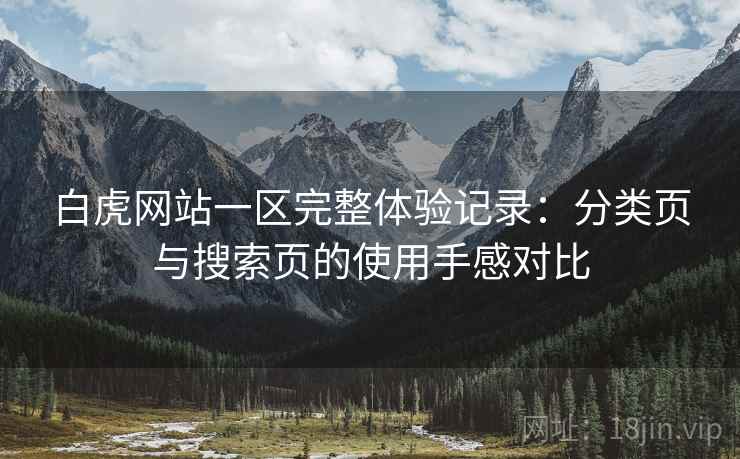 白虎网站一区完整体验记录:分类页与搜索页的使用手感对比 白虎网站一区完整体验记录:分类页与搜索页的使用手感对比