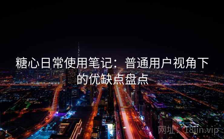 糖心日常使用笔记:普通用户视角下的优缺点盘点 糖心日常使用笔记:普通用户视角下的优缺点盘点