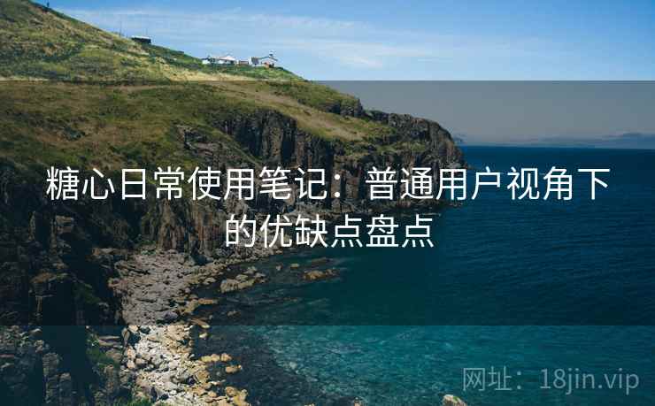 糖心日常使用笔记:普通用户视角下的优缺点盘点 糖心日常使用笔记:普通用户视角下的优缺点盘点
