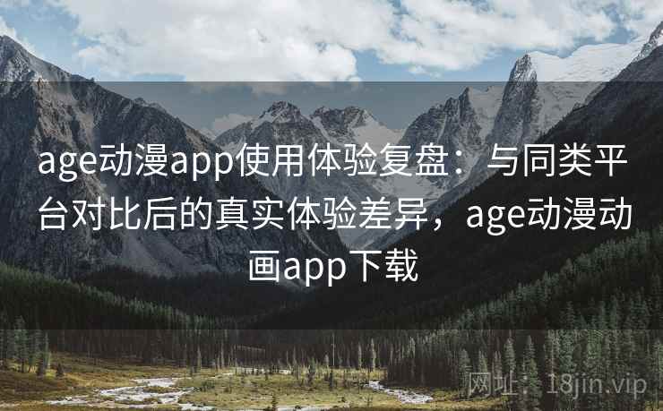 age动漫app使用体验复盘:与同类平台对比后的真实体验差异,age动漫动画app下载 age动漫app使用体验复盘:与同类平台对比后的真实体验差异,age动漫动画app下载