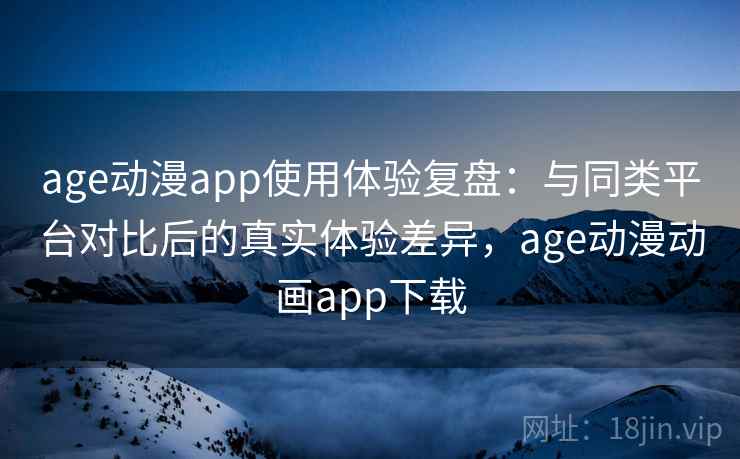 age动漫app使用体验复盘:与同类平台对比后的真实体验差异,age动漫动画app下载 age动漫app使用体验复盘:与同类平台对比后的真实体验差异,age动漫动画app下载