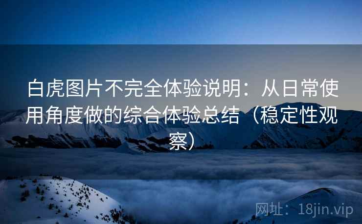 白虎图片不完全体验说明:从日常使用角度做的综合体验总结(稳定性观察) 白虎图片不完全体验说明:从日常使用角度做的综合体验总结(稳定性观察)