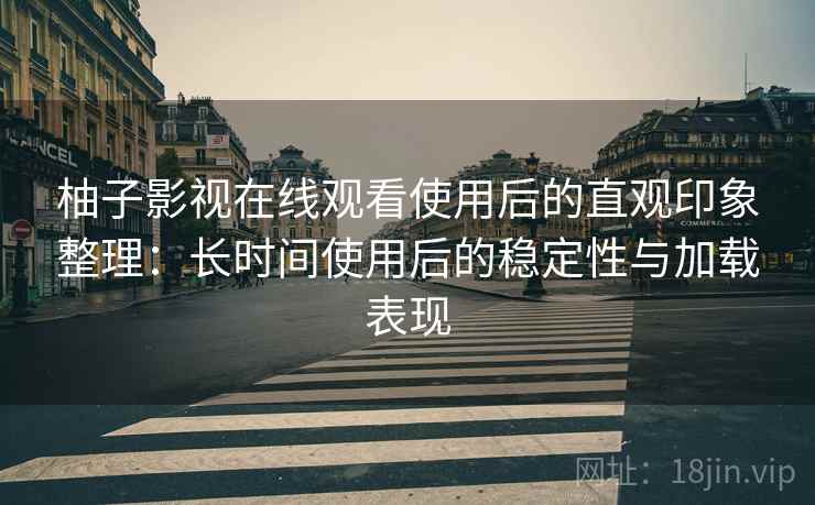 柚子影视在线观看使用后的直观印象整理:长时间使用后的稳定性与加载表现 柚子影视在线观看使用后的直观印象整理:长时间使用后的稳定性与加载表现