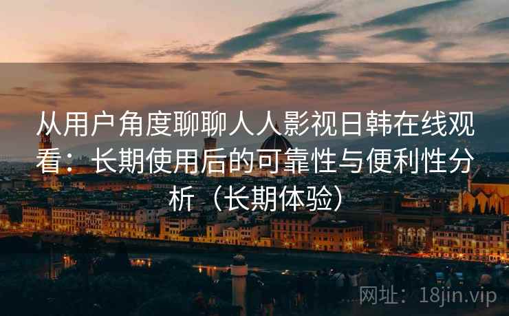 从用户角度聊聊人人影视日韩在线观看:长期使用后的可靠性与便利性分析(长期体验) 从用户角度聊聊人人影视日韩在线观看:长期使用后的可靠性与便利性分析(长期体验)