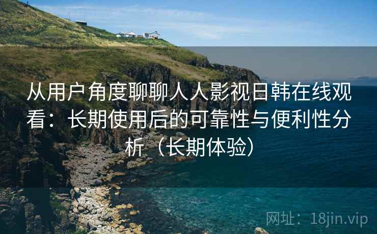 从用户角度聊聊人人影视日韩在线观看:长期使用后的可靠性与便利性分析(长期体验) 从用户角度聊聊人人影视日韩在线观看:长期使用后的可靠性与便利性分析(长期体验)