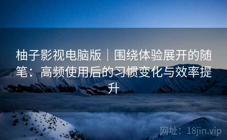 柚子影视电脑版|围绕体验展开的随笔:高频使用后的习惯变化与效率提升 柚子影视电脑版|围绕体验展开的随笔:高频使用后的习惯变化与效率提升