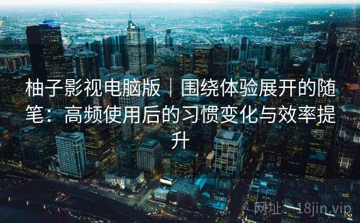 柚子影视电脑版|围绕体验展开的随笔:高频使用后的习惯变化与效率提升 柚子影视电脑版|围绕体验展开的随笔:高频使用后的习惯变化与效率提升