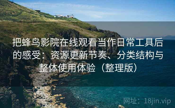 把蜂鸟影院在线观看当作日常工具后的感受:资源更新节奏、分类结构与整体使用体验(整理版) 把蜂鸟影院在线观看当作日常工具后的感受:资源更新节奏、分类结构与整体使用体验(整理版)