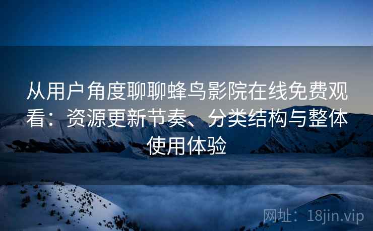 从用户角度聊聊蜂鸟影院在线免费观看:资源更新节奏、分类结构与整体使用体验 从用户角度聊聊蜂鸟影院在线免费观看:资源更新节奏、分类结构与整体使用体验