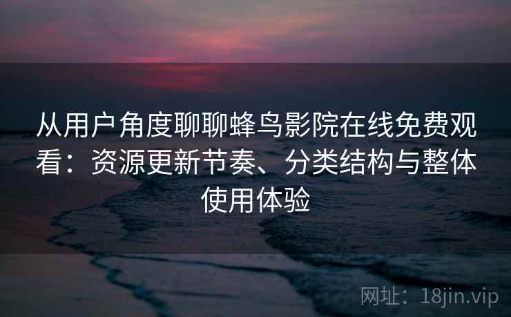 从用户角度聊聊蜂鸟影院在线免费观看:资源更新节奏、分类结构与整体使用体验 从用户角度聊聊蜂鸟影院在线免费观看:资源更新节奏、分类结构与整体使用体验