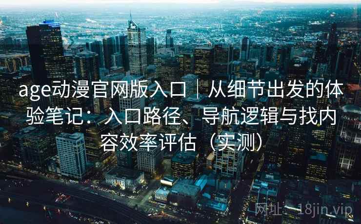 age动漫官网版入口|从细节出发的体验笔记:入口路径、导航逻辑与找内容效率评估(实测) age动漫官网版入口|从细节出发的体验笔记:入口路径、导航逻辑与找内容效率评估(实测)