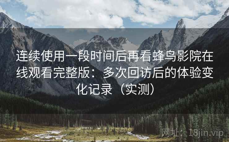 连续使用一段时间后再看蜂鸟影院在线观看完整版:多次回访后的体验变化记录(实测) 连续使用一段时间后再看蜂鸟影院在线观看完整版:多次回访后的体验变化记录(实测)
