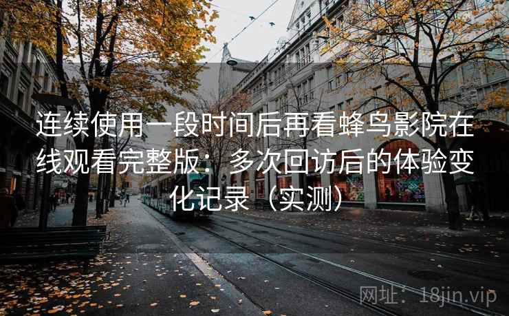 连续使用一段时间后再看蜂鸟影院在线观看完整版:多次回访后的体验变化记录(实测) 连续使用一段时间后再看蜂鸟影院在线观看完整版:多次回访后的体验变化记录(实测)
