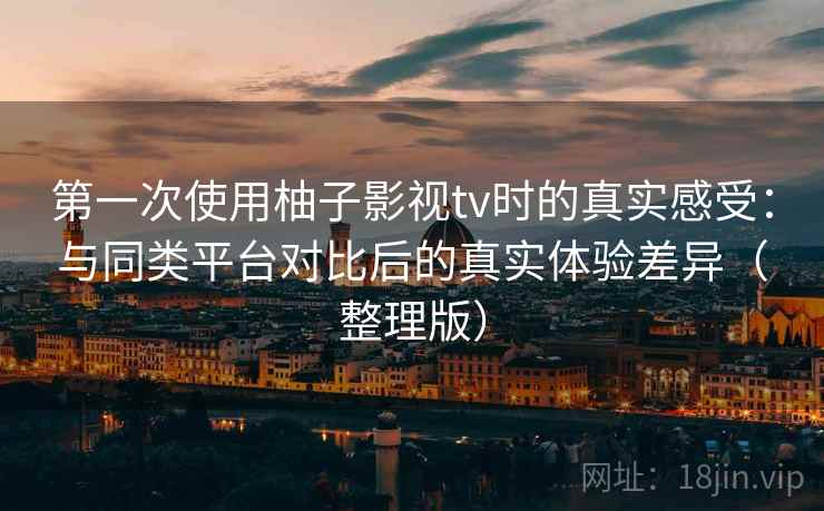 第一次使用柚子影视tv时的真实感受:与同类平台对比后的真实体验差异(整理版) 第一次使用柚子影视tv时的真实感受:与同类平台对比后的真实体验差异(整理版)