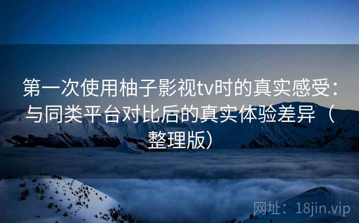 第一次使用柚子影视tv时的真实感受:与同类平台对比后的真实体验差异(整理版) 第一次使用柚子影视tv时的真实感受:与同类平台对比后的真实体验差异(整理版)