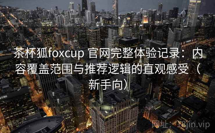 茶杯狐foxcup 官网完整体验记录:内容覆盖范围与推荐逻辑的直观感受(新手向) 茶杯狐foxcup 官网完整体验记录:内容覆盖范围与推荐逻辑的直观感受(新手向)