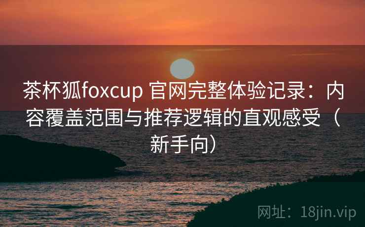 茶杯狐foxcup 官网完整体验记录:内容覆盖范围与推荐逻辑的直观感受(新手向) 茶杯狐foxcup 官网完整体验记录:内容覆盖范围与推荐逻辑的直观感受(新手向)