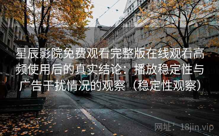 星辰影院免费观看完整版在线观看高频使用后的真实结论:播放稳定性与广告干扰情况的观察(稳定性观察) 星辰影院免费观看完整版在线观看高频使用后的真实结论:播放稳定性与广告干扰情况的观察(稳定性观察)