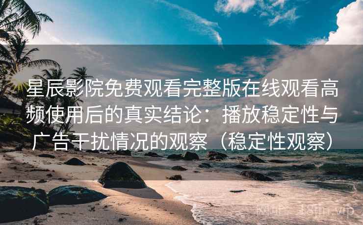 星辰影院免费观看完整版在线观看高频使用后的真实结论:播放稳定性与广告干扰情况的观察(稳定性观察) 星辰影院免费观看完整版在线观看高频使用后的真实结论:播放稳定性与广告干扰情况的观察(稳定性观察)