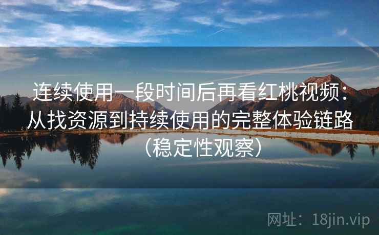连续使用一段时间后再看红桃视频:从找资源到持续使用的完整体验链路(稳定性观察) 连续使用一段时间后再看红桃视频:从找资源到持续使用的完整体验链路(稳定性观察)