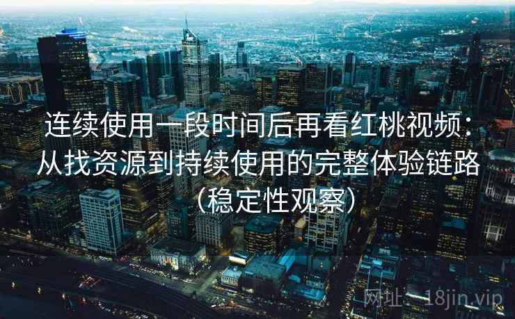 连续使用一段时间后再看红桃视频:从找资源到持续使用的完整体验链路(稳定性观察) 连续使用一段时间后再看红桃视频:从找资源到持续使用的完整体验链路(稳定性观察)