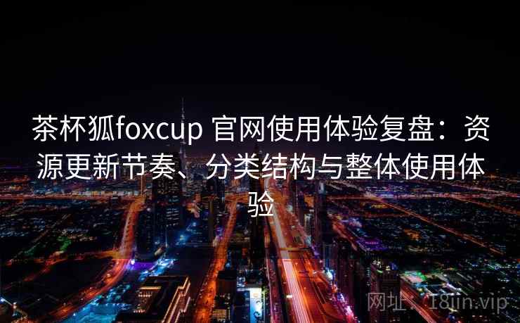 茶杯狐foxcup 官网使用体验复盘:资源更新节奏、分类结构与整体使用体验 茶杯狐foxcup 官网使用体验复盘:资源更新节奏、分类结构与整体使用体验