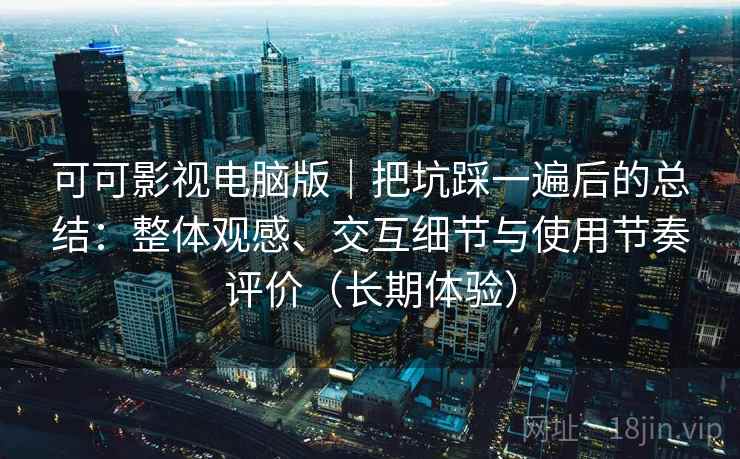 可可影视电脑版|把坑踩一遍后的总结:整体观感、交互细节与使用节奏评价(长期体验) 可可影视电脑版|把坑踩一遍后的总结:整体观感、交互细节与使用节奏评价(长期体验)