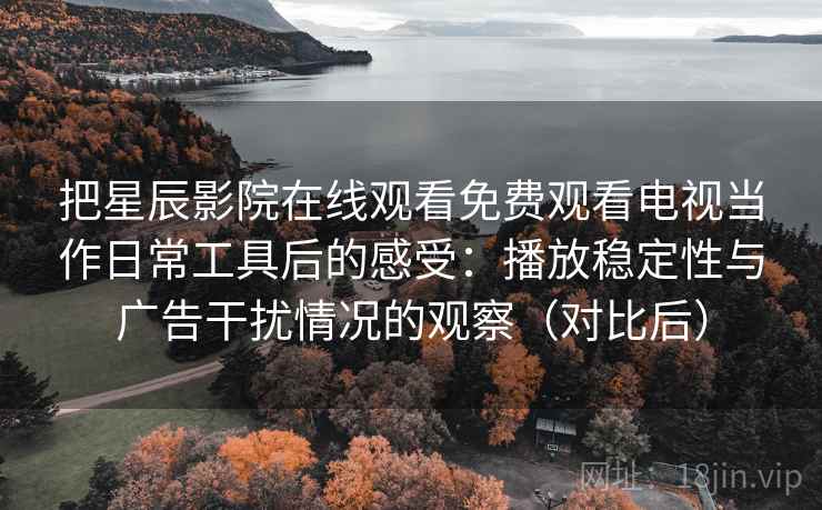 把星辰影院在线观看免费观看电视当作日常工具后的感受:播放稳定性与广告干扰情况的观察(对比后) 把星辰影院在线观看免费观看电视当作日常工具后的感受:播放稳定性与广告干扰情况的观察(对比后)