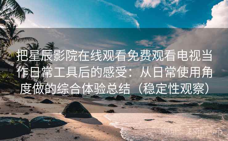 把星辰影院在线观看免费观看电视当作日常工具后的感受:从日常使用角度做的综合体验总结(稳定性观察) 把星辰影院在线观看免费观看电视当作日常工具后的感受:从日常使用角度做的综合体验总结(稳定性观察)