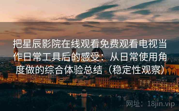 把星辰影院在线观看免费观看电视当作日常工具后的感受:从日常使用角度做的综合体验总结(稳定性观察) 把星辰影院在线观看免费观看电视当作日常工具后的感受:从日常使用角度做的综合体验总结(稳定性观察)