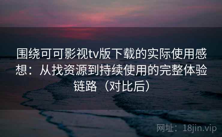 围绕可可影视tv版下载的实际使用感想:从找资源到持续使用的完整体验链路(对比后) 围绕可可影视tv版下载的实际使用感想:从找资源到持续使用的完整体验链路(对比后)