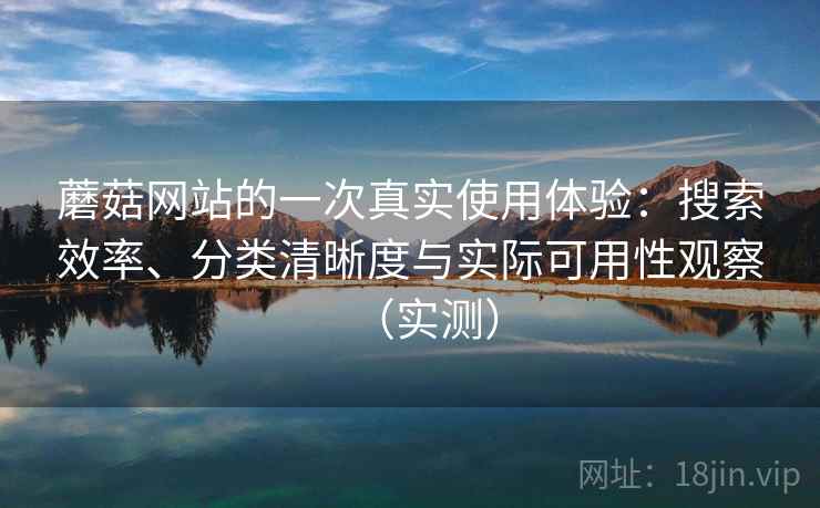 蘑菇网站的一次真实使用体验:搜索效率、分类清晰度与实际可用性观察(实测) 蘑菇网站的一次真实使用体验:搜索效率、分类清晰度与实际可用性观察(实测)
