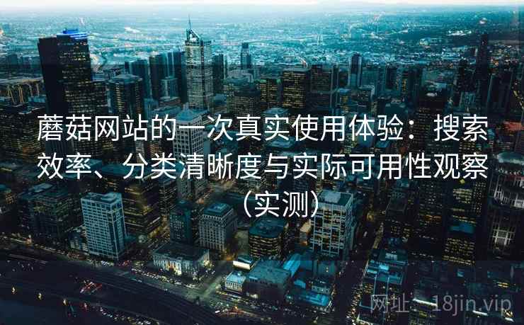 蘑菇网站的一次真实使用体验:搜索效率、分类清晰度与实际可用性观察(实测) 蘑菇网站的一次真实使用体验:搜索效率、分类清晰度与实际可用性观察(实测)